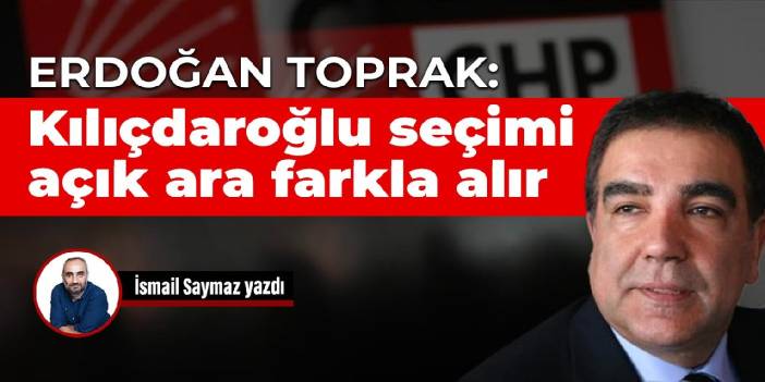 Erdoğan Toprak: Kılıçdaroğlu seçimi açık ara farkla alır