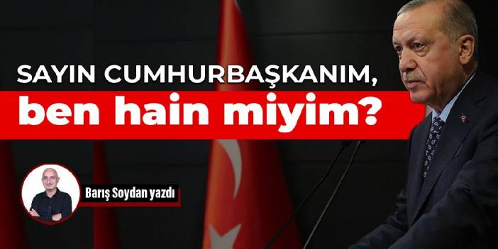 Sayın Cumhurbaşkanım, ben hain miyim?