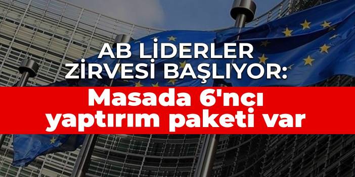AB Liderler Zirvesi başlıyor: Masada 6'ncı yaptırım paketi var