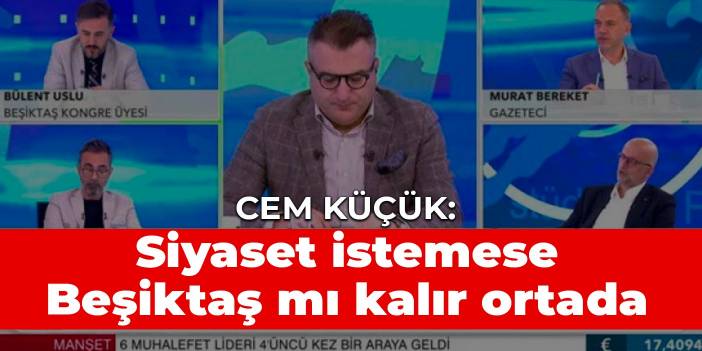 Cem Küçük: Siyaset istemese Beşiktaş mı kalır ortada