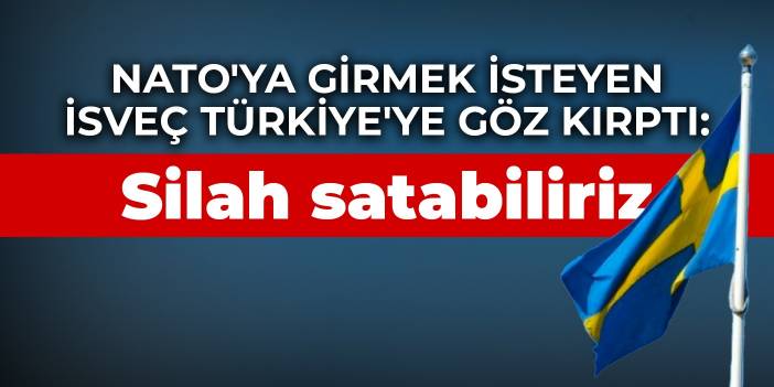 NATO'ya girmek isteyen İsveç Türkiye'ye göz kırptı: Silah satabiliriz