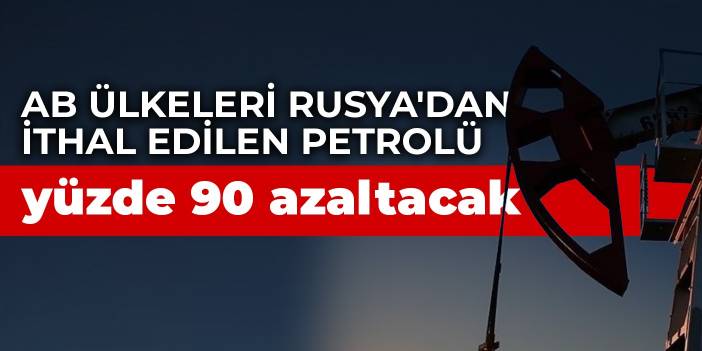 AB ülkeleri Rusya'dan ithal edilen petrolü yüzde 90 azaltacak