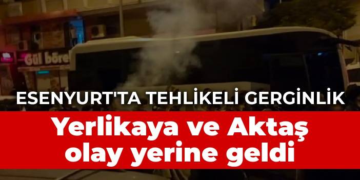 Esenyurt'ta tehlikeli gerginlik: Vali Yerlikaya ve Emniyet Müdürü Aktaş olay yerine geldi