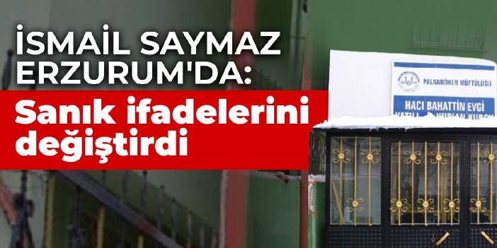 İsmail Saymaz Erzurum'da: Sanık emniyetteki ifadelerini değiştirdi