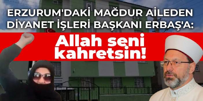 Erzurum'daki mağdur aileden Diyanet İşleri Başkanı Ali Erbaş'a: Allah seni kahretsin!
