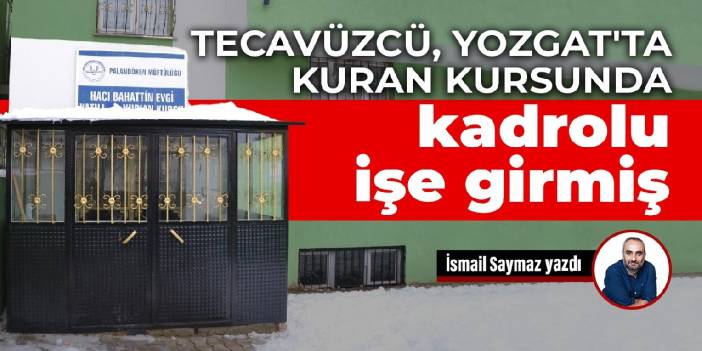 Tecavüzcü, Yozgat'ta Kuran kursunda kadrolu işe girmiş
