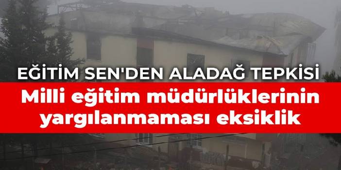 Eğitim Sen'den Aladağ tepkisi: Milli eğitim müdürlüklerinin yargılanmaması eksiklik
