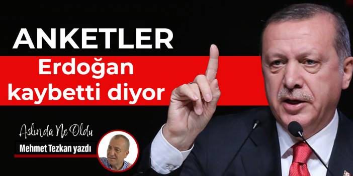 Anketler Erdoğan kaybetti diyor
