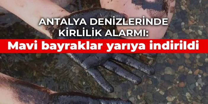 Antalya denizlerinde kirlilik alarmı: Mavi bayraklar yarıya indirildi