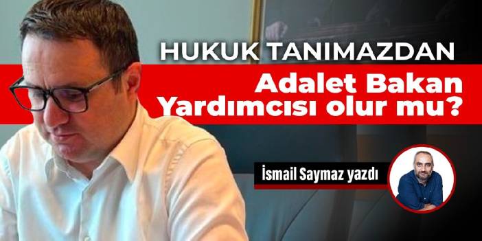 Hukuk tanımazdan Adalet Bakan Yardımcısı olur mu?
