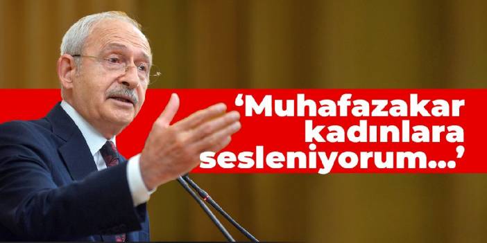 Kılıçdaroğlu: Muhafazakar kadınlara sesleniyorum...