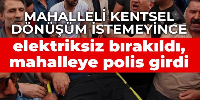 Mahalleli kentsel dönüşüm istemeyince elektriksiz bırakıldı, mahalleye polis girdi