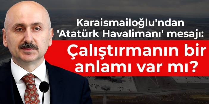 Karaismailoğlu'ndan 'Atatürk Havalimanı' mesajı: Çalıştırmanın bir anlamı var mı?