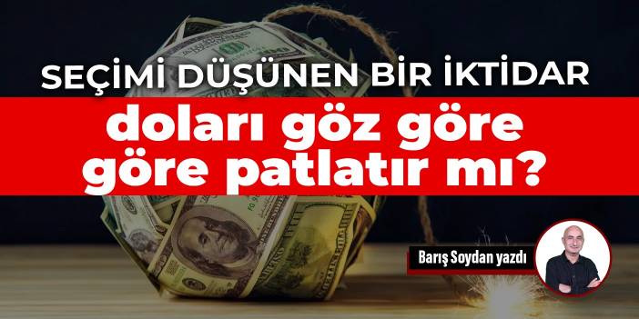 Seçimi düşünen bir iktidar doları göz göre göre patlatır mı?