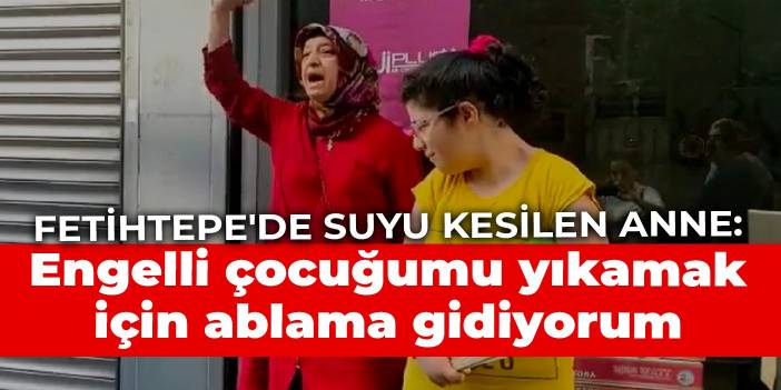 Fetihtepe'de suyu kesilen anne: Engelli çocuğumu yıkamak için ablama gidiyorum