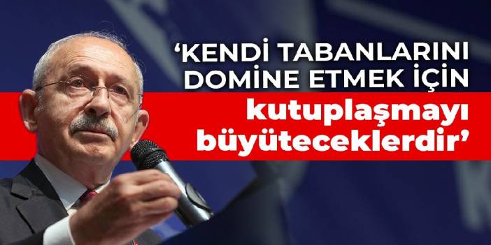 Kılıçdaroğlu: Kendi tabanlarını domine etmek için kutuplaşmayı büyüteceklerdir