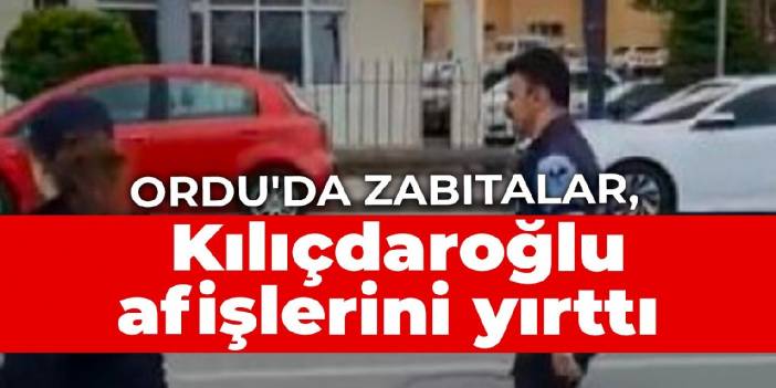 Ordu'da zabıtalar, Kılıçdaroğlu afişlerini yırttı