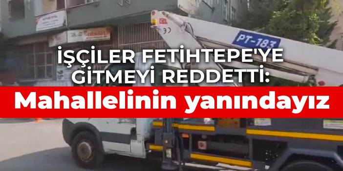İşçiler Fetihtepe'ye gitmeyi reddetti: Mahallelinin yanındayız