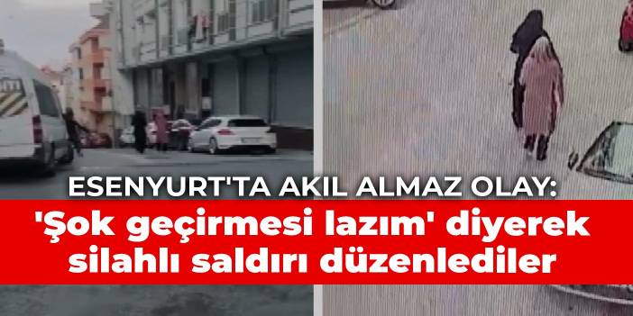 Esenyurt'ta akıl almaz olay: 'Şok geçirmesi lazım' diye silahlı saldırı düzenlediler