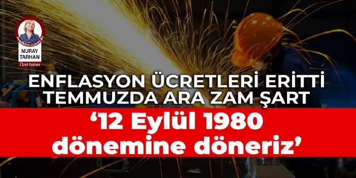 Yüksek enflasyon ücretleri eritti, temmuzda ara zam şart: ‘12 Eylül dönemine döneriz’