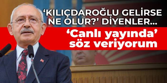 ‘Kılıçdaroğlu gelirse ne olur?’ diyenler… Canlı yayında söz veriyorum