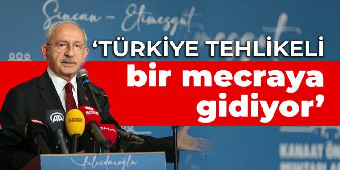 Kılıçdaroğlu: Türkiye tehlikeli bir mecraya gidiyor