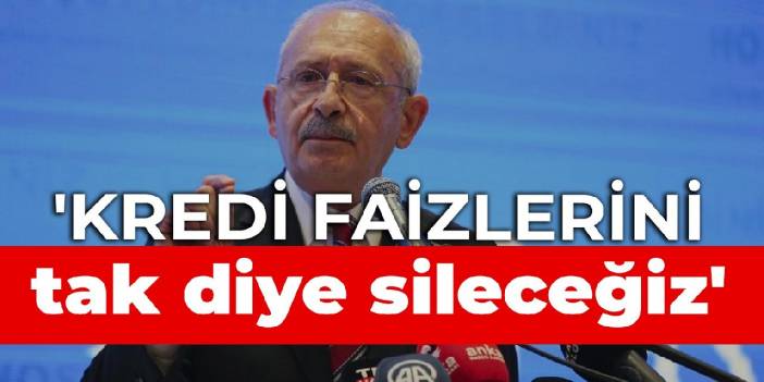 Kılıçdaroğlu: Kredi faizlerini tak diye sileceğiz