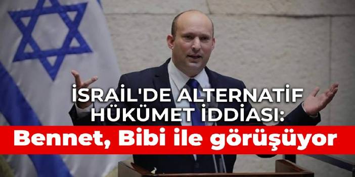 İsrail'de alternatif hükümet iddiası: Bennet, Bibi ile görüşüyor