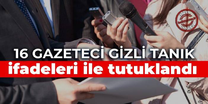 16 gazeteci gizli tanık ifadeleri ile tutuklandı