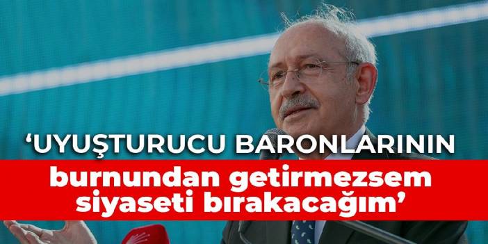 Kılıçdaroğlu: Uyuşturucu baronlarının burnundan getirmezsem siyaseti bırakacağım