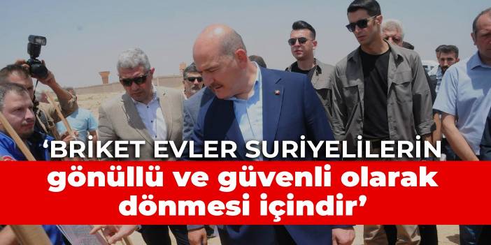 Bakan Soylu: Briket evler Suriyelilerin gönüllü ve güvenli olarak dönmesi içindir