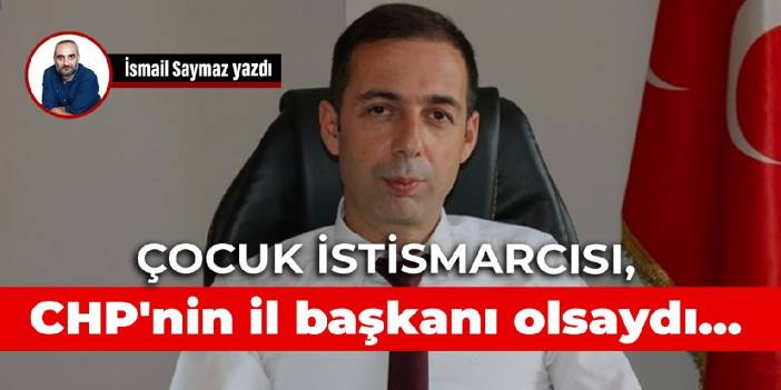 Çocuk istismarcısı, CHP'nin il başkanı olsaydı...