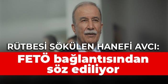 Rütbesi sökülen Hanefi Avcı: FETÖ bağlantısından söz ediliyor