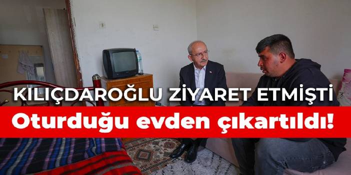 Kılıçdaroğlu’nun ziyaret ettiği yurttaş oturduğu evden çıkartıldı!