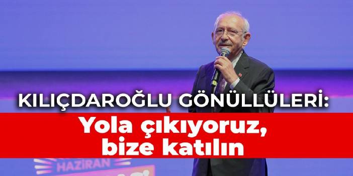 Kılıçdaroğlu gönüllüleri: Yola çıkıyoruz, bize katılın