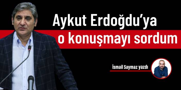 Aykut Erdoğdu’ya o konuşmayı sordum