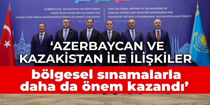 Çavuşoğlu: Azerbaycan ve Kazakistan ile ilişkiler bölgesel sınamalarla daha da önem kazandı