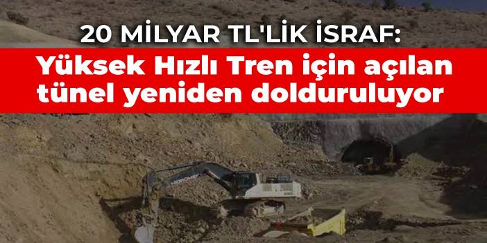 20 milyar TL'lik israf: Yüksek Hızlı Tren için açılan tünel yeniden dolduruluyor