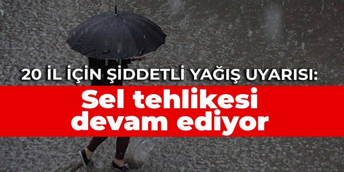 20 il için şiddetli yağış uyarısı: Sel tehlikesi devam ediyor