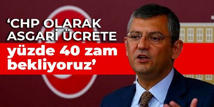 Özgür Özel: CHP olarak yüzde 40 zammı asgari ücret için bekliyoruz