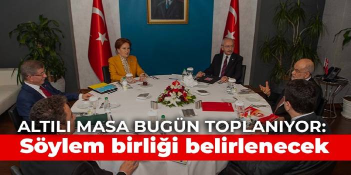 Altılı masa bugün toplanıyor: Söylem birliği belirlenecek