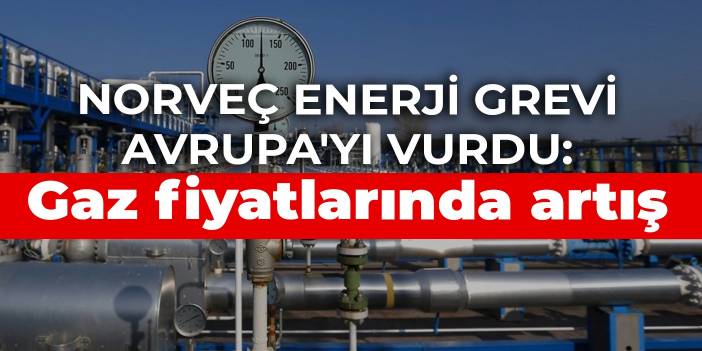 Norveç enerji grevi Avrupa'yı vurdu: Gaz fiyatlarında artış
