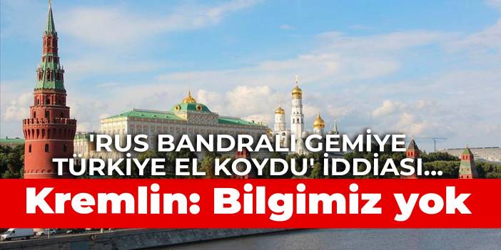 'Rus bandralı gemiye Türkiye el koydu' iddiası... Kremlin: Bilgimiz yok
