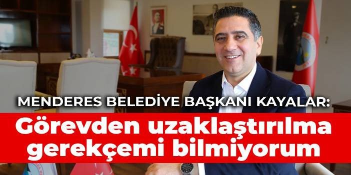 Menderes Belediye Başkanı Kayalar: Görevden uzaklaştırılma gerekçemi bilmiyorum