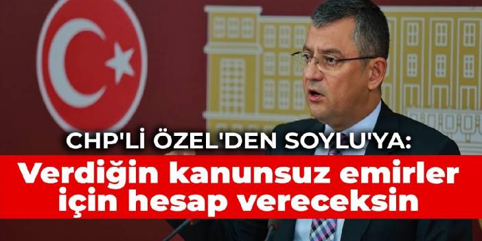 CHP'li Özel'den Soylu'ya: Verdiğin kanunsuz emirler için hesap vereceksin
