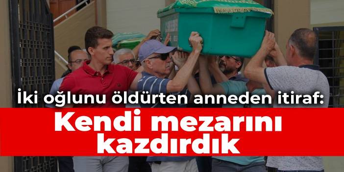 İki oğlunu öldürten anneden itiraf: Kendi mezarını kazdırdık