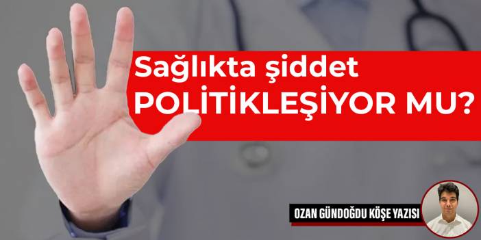 Sağlıkta şiddet politikleşiyor mu?