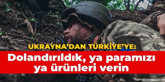Ukrayna'dan Türkiye'ye: Dolandırıldık! Ya paramızı ya ürünleri verin