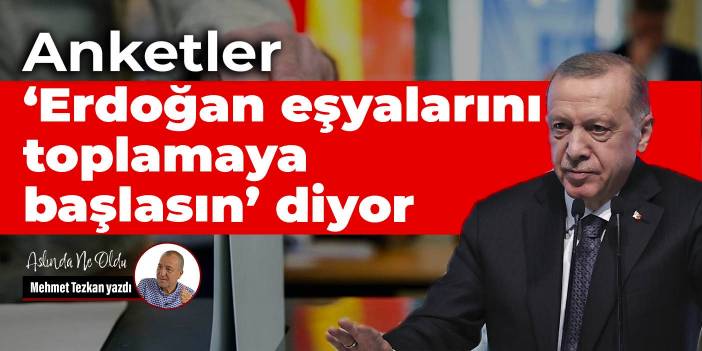 Anketler 'Erdoğan eşyalarını toplamaya başlasın' diyor