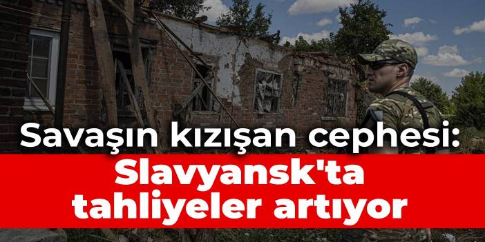 Savaşın kızışan cephesi: Slavyansk'ta tahliyeler artıyor